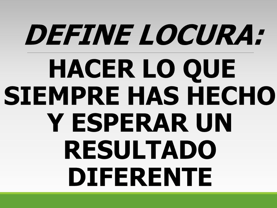 HACER LO QUE SIEMPRE HAS HECHO Y ESPERAR UN RESULTADO DIFERENTE