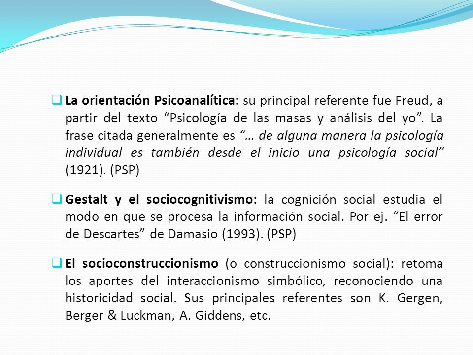 La orientación Psicoanalítica: su principal referente fue Freud, a partir del texto Psicología de las masas y análisis del yo . La frase citada generalmente es … de alguna manera la psicología individual es también desde el inicio una psicología social (1921). (PSP)