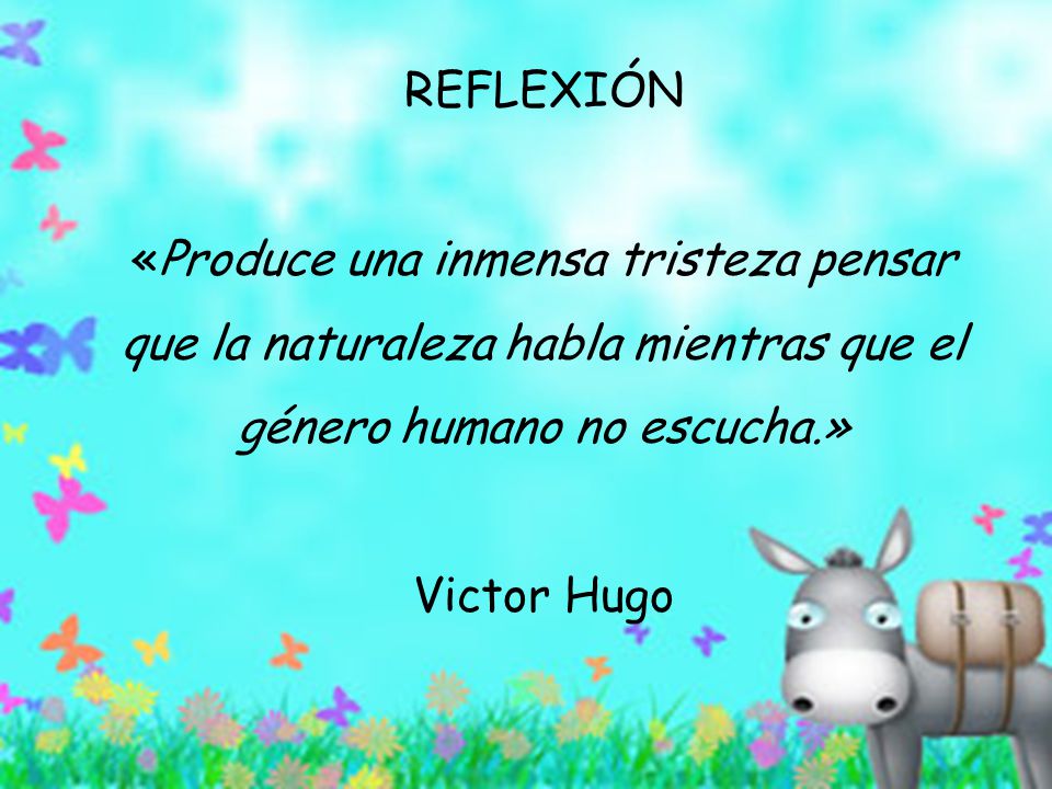 REFLEXIÓN «Produce una inmensa tristeza pensar que la naturaleza habla mientras que el género humano no escucha.» Victor Hugo