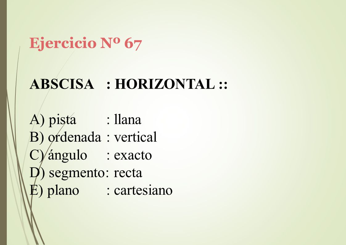 Ejercicio Nº 67 ABSCISA. : HORIZONTAL :: pista : llana. ordenada : vertical. ángulo : exacto. segmento: recta.