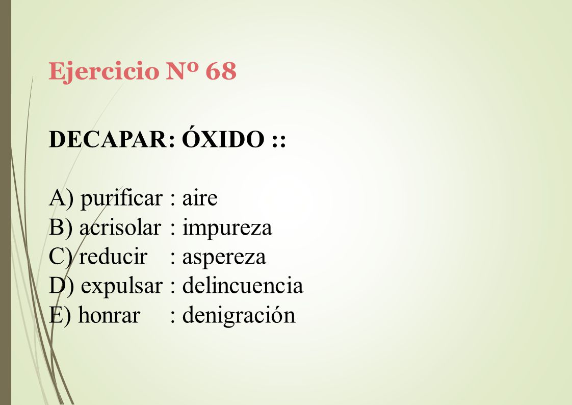 Ejercicio Nº 68 DECAPAR: ÓXIDO :: purificar : aire. acrisolar : impureza. reducir : aspereza. expulsar : delincuencia.