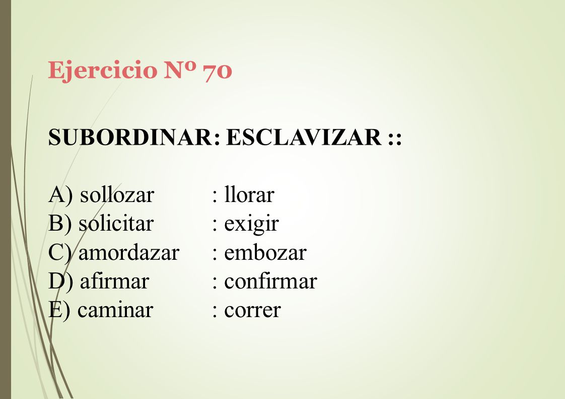 Ejercicio Nº 70 SUBORDINAR: ESCLAVIZAR :: sollozar. solicitar. amordazar. afirmar. caminar. : llorar.