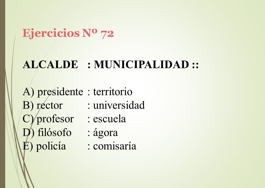 Ejercicios Nº 72 ALCALDE. : MUNICIPALIDAD :: A) presidente : territorio. rector. profesor. filósofo.