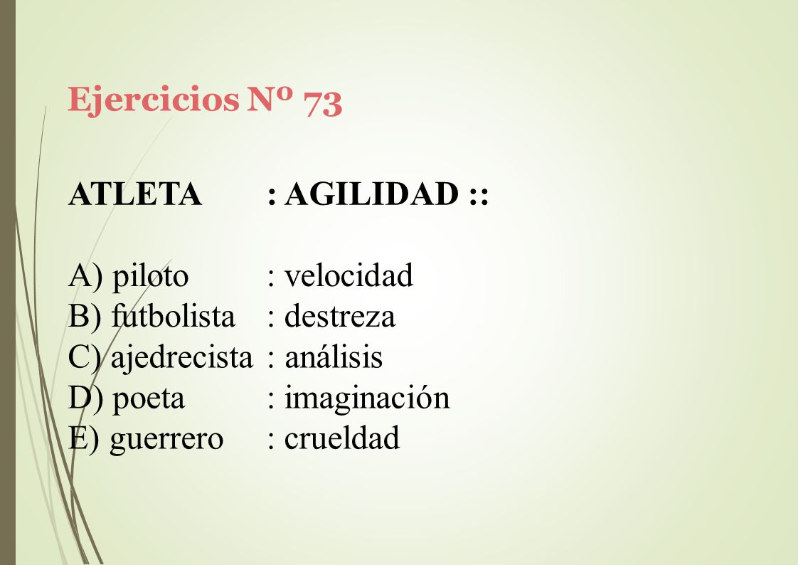 Ejercicios Nº 73 ATLETA. : AGILIDAD :: piloto. futbolista. : velocidad. : destreza. C) ajedrecista : análisis.