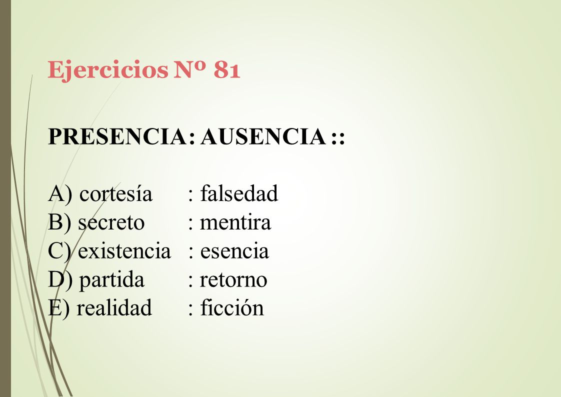 Ejercicios Nº 81 PRESENCIA: AUSENCIA :: cortesía. secreto. : falsedad. : mentira. C) existencia : esencia.