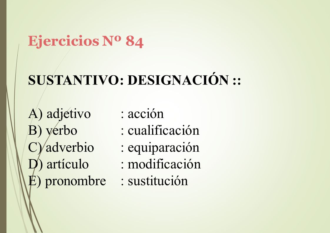 Ejercicios Nº 84 SUSTANTIVO: DESIGNACIÓN :: adjetivo. verbo. adverbio. artículo. pronombre. : acción.