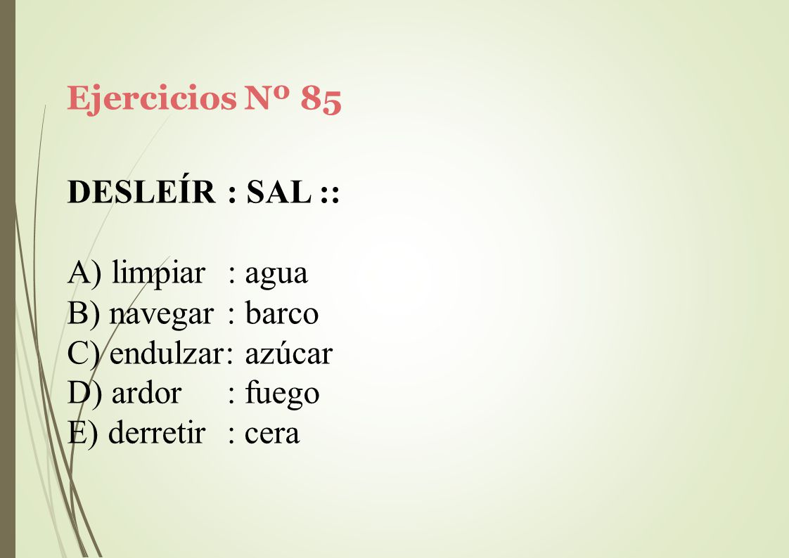 Ejercicios Nº 85 DESLEÍR : SAL :: limpiar : agua. navegar : barco. endulzar: azúcar. ardor. derretir.