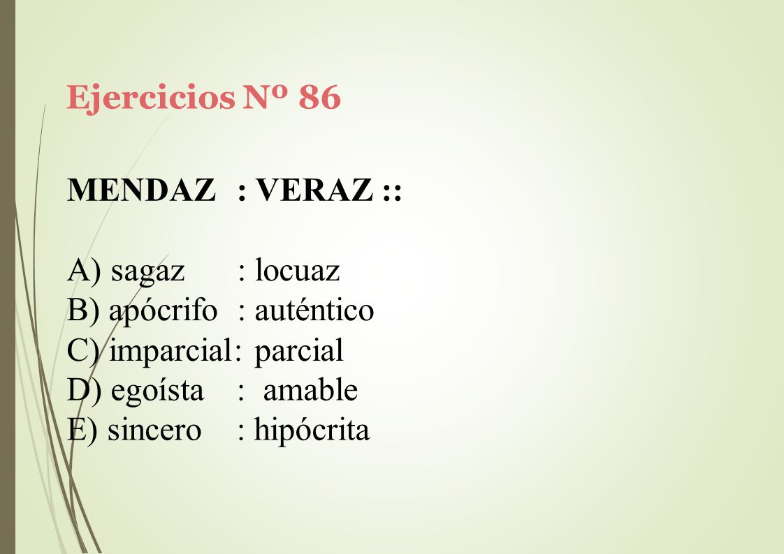 Ejercicios Nº 86 MENDAZ. : VERAZ :: sagaz : locuaz. apócrifo : auténtico. imparcial: parcial. egoísta.