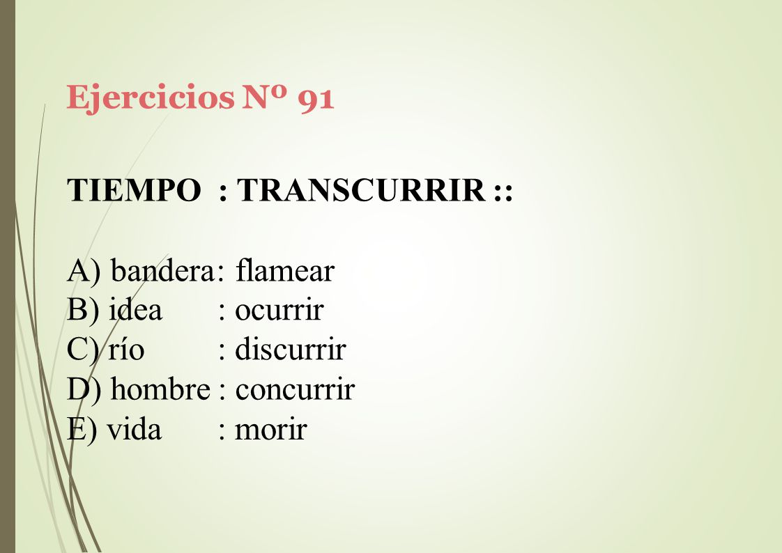 Ejercicios Nº 91 TIEMPO : TRANSCURRIR :: A) bandera: flamear. idea. río. : ocurrir. : discurrir.