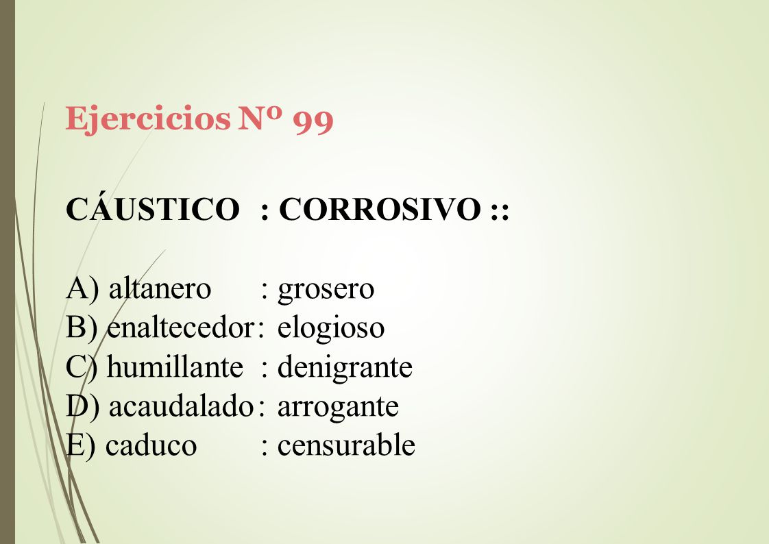 Ejercicios Nº 99 CÁUSTICO. : CORROSIVO :: altanero : grosero. enaltecedor: elogioso. humillante : denigrante.