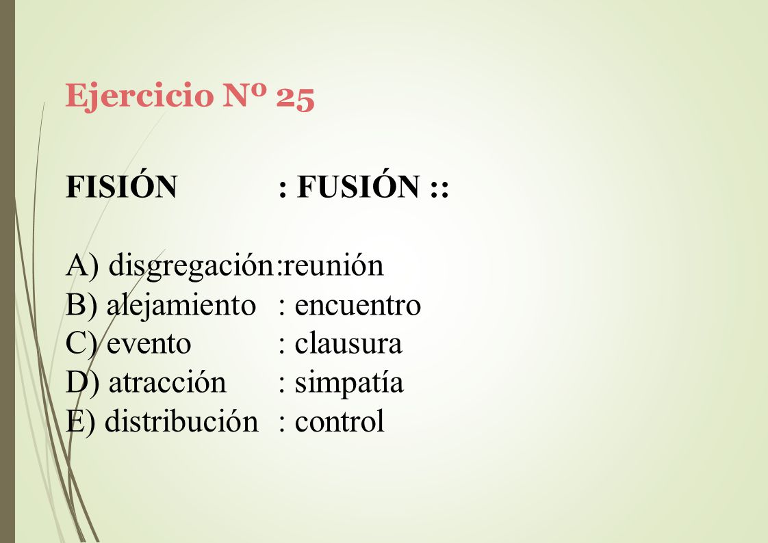 Ejercicio Nº 25 FISIÓN : FUSIÓN :: disgregación:reunión. alejamiento : encuentro. evento. atracción.