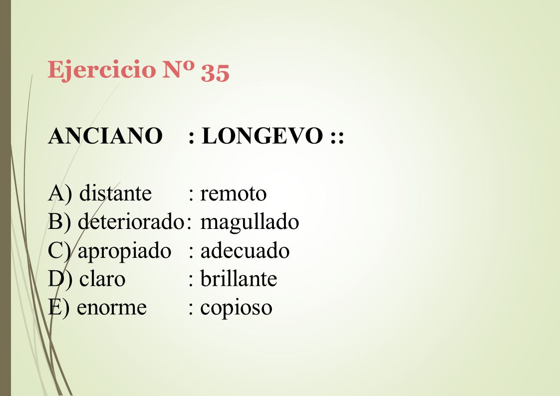 Ejercicio Nº 35 ANCIANO. : LONGEVO :: distante : remoto. deteriorado: magullado. apropiado : adecuado.