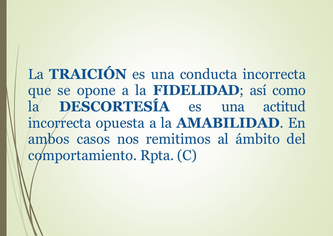 La TRAICIÓN es una conducta incorrecta que se opone a la FIDELIDAD; así como la DESCORTESÍA es una actitud incorrecta opuesta a la AMABILIDAD.