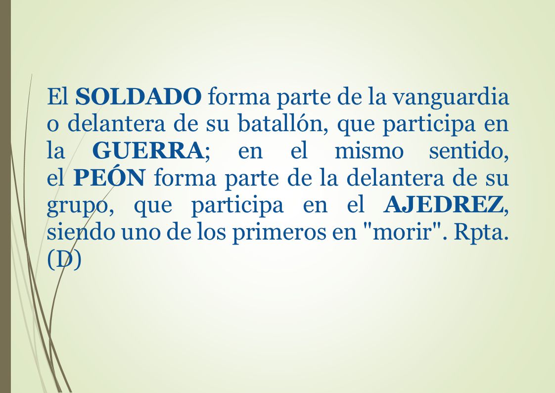 El SOLDADO forma parte de la vanguardia o delantera de su batallón, que participa en la GUERRA; en el mismo sentido, el PEÓN forma parte de la delantera de su grupo, que participa en el AJEDREZ, siendo uno de los primeros en morir .