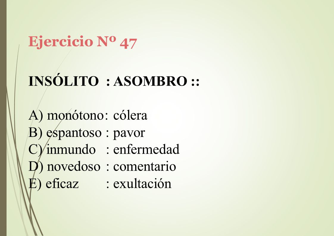 Ejercicio Nº 47 INSÓLITO : ASOMBRO :: monótono: cólera. espantoso : pavor. inmundo : enfermedad.