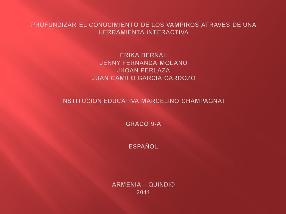 PROFUNDIZAR EL CONOCIMIENTO DE LOS VAMPIROS ATRAVES DE UNA HERRAMIENTA INTERACTIVA ERIKA BERNAL JENNY FERNANDA MOLANO JHOAN PERLAZA JUAN CAMILO GARCIA CARDOZO INSTITUCION EDUCATIVA MARCELINO CHAMPAGNAT GRADO 9-A ESPAÑOL ARMENIA – QUINDIO 2011