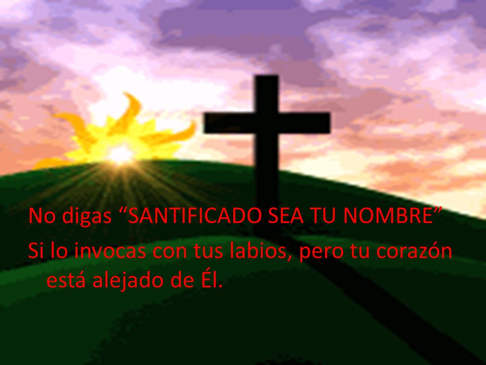 No digas SANTIFICADO SEA TU NOMBRE Si lo invocas con tus labios, pero tu corazón está alejado de Él.