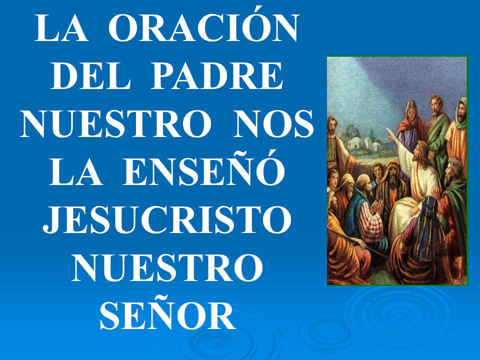 LA ORACIÓN DEL PADRE NUESTRO NOS LA ENSEÑÓ JESUCRISTO NUESTRO SEÑOR