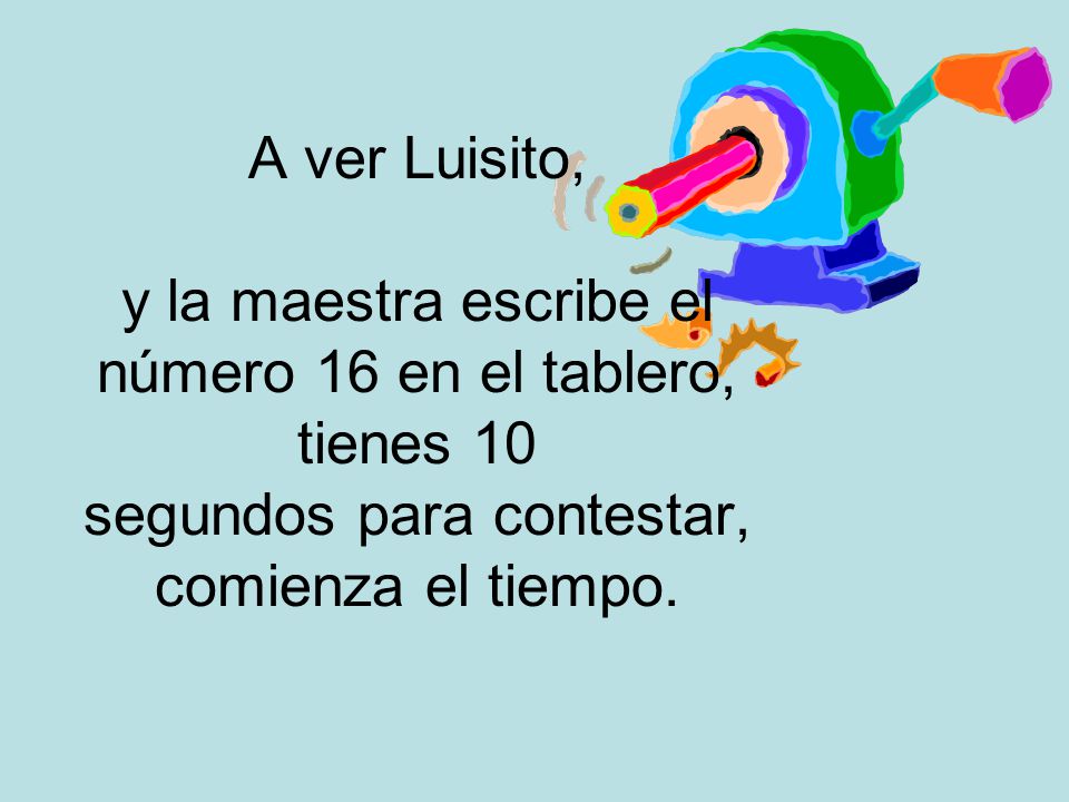 A ver Luisito, y la maestra escribe el número 16 en el tablero, tienes 10 segundos para contestar, comienza el tiempo.