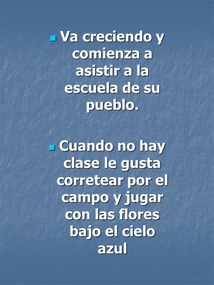 Va creciendo y comienza a asistir a la escuela de su pueblo.