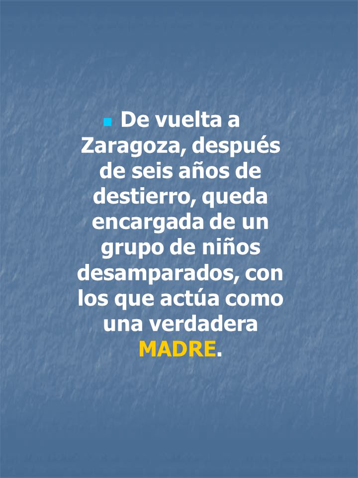 De vuelta a Zaragoza, después de seis años de destierro, queda encargada de un grupo de niños desamparados, con los que actúa como una verdadera MADRE.