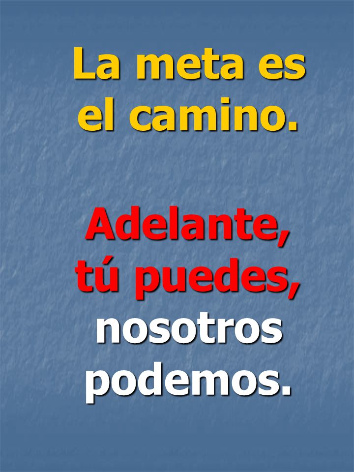 La meta es el camino. Adelante, tú puedes, nosotros podemos.