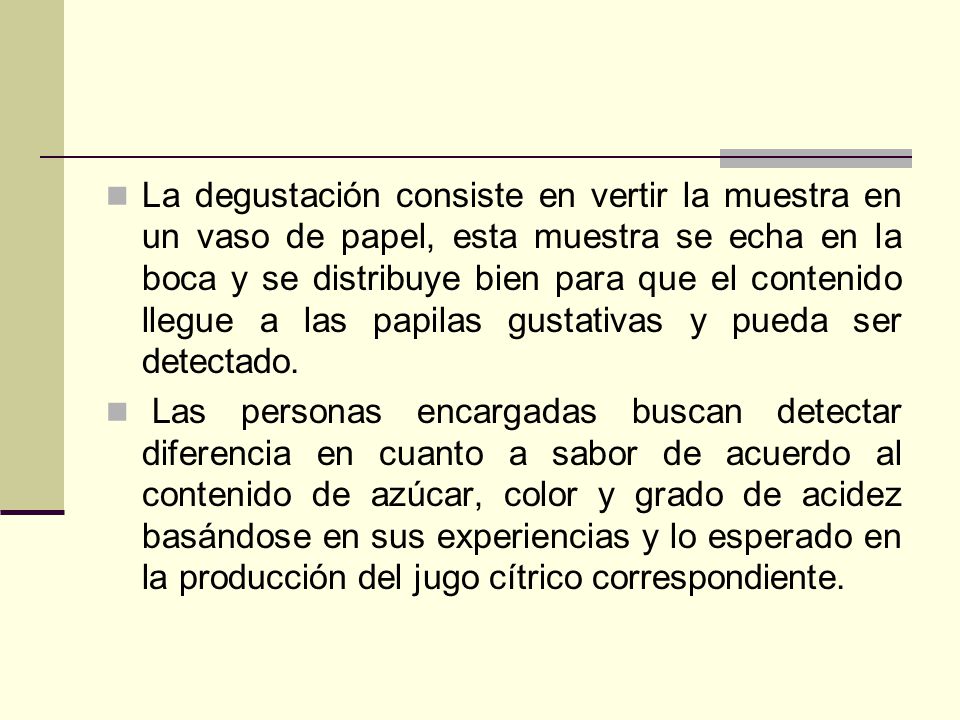 La degustación consiste en vertir la muestra en un vaso de papel, esta muestra se echa en la boca y se distribuye bien para que el contenido llegue a las papilas gustativas y pueda ser detectado.