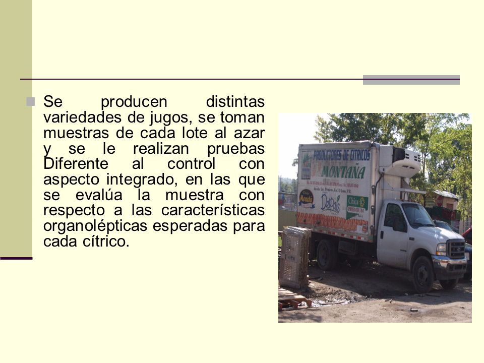 Se producen distintas variedades de jugos, se toman muestras de cada lote al azar y se le realizan pruebas Diferente al control con aspecto integrado, en las que se evalúa la muestra con respecto a las características organolépticas esperadas para cada cítrico.
