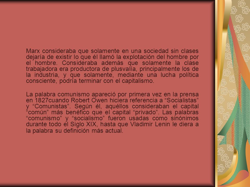 Marx consideraba que solamente en una sociedad sin clases dejaría de existir lo que él llamó la explotación del hombre por el hombre. Consideraba además que solamente la clase trabajadora era productora de plusvalía, principalmente los de la industria, y que solamente, mediante una lucha política consciente, podría terminar con el capitalismo.