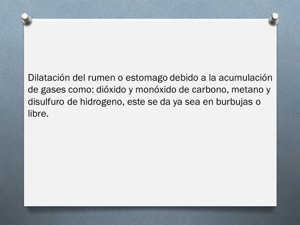 Dilatación del rumen o estomago debido a la acumulación de gases como: dióxido y monóxido de carbono, metano y disulfuro de hidrogeno, este se da ya sea en burbujas o libre.