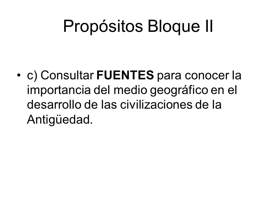 Propósitos Bloque II c) Consultar FUENTES para conocer la importancia del medio geográfico en el desarrollo de las civilizaciones de la Antigüedad.
