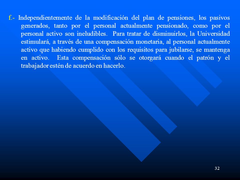 f.- Independientemente de la modificación del plan de pensiones, los pasivos generados, tanto por el personal actualmente pensionado, como por el personal activo son ineludibles.
