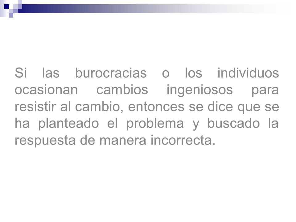 Si las burocracias o los individuos ocasionan cambios ingeniosos para resistir al cambio, entonces se dice que se ha planteado el problema y buscado la respuesta de manera incorrecta.