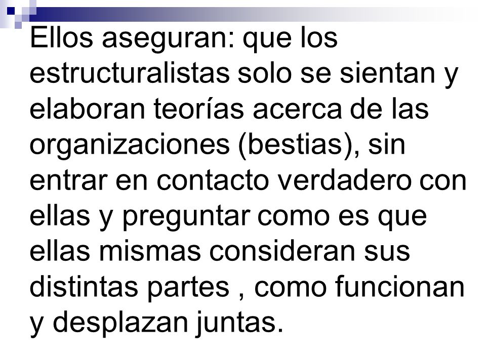 Ellos aseguran: que los estructuralistas solo se sientan y elaboran teorías acerca de las organizaciones (bestias), sin entrar en contacto verdadero con ellas y preguntar como es que ellas mismas consideran sus distintas partes , como funcionan y desplazan juntas.