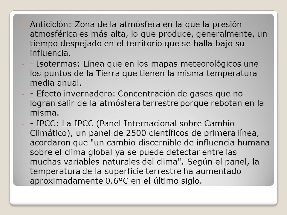 Anticiclón: Zona de la atmósfera en la que la presión atmosférica es más alta, lo que produce, generalmente, un tiempo despejado en el territorio que se halla bajo su influencia.