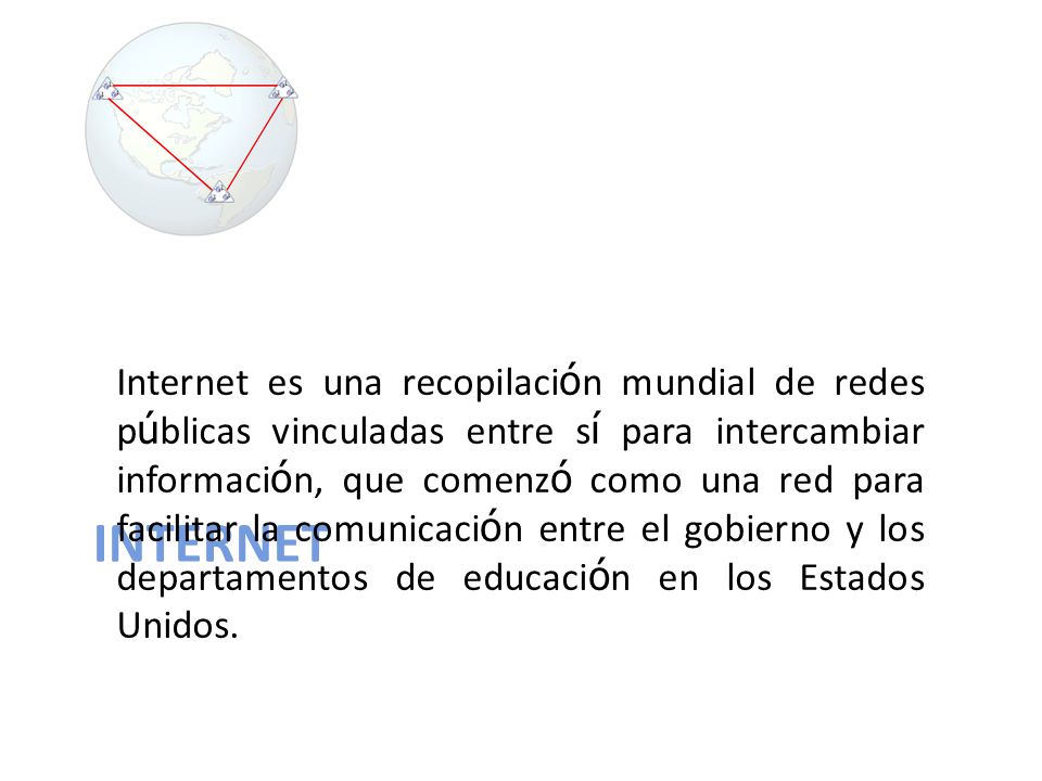 Internet es una recopilación mundial de redes públicas vinculadas entre sí para intercambiar información, que comenzó como una red para facilitar la comunicación entre el gobierno y los departamentos de educación en los Estados Unidos.
