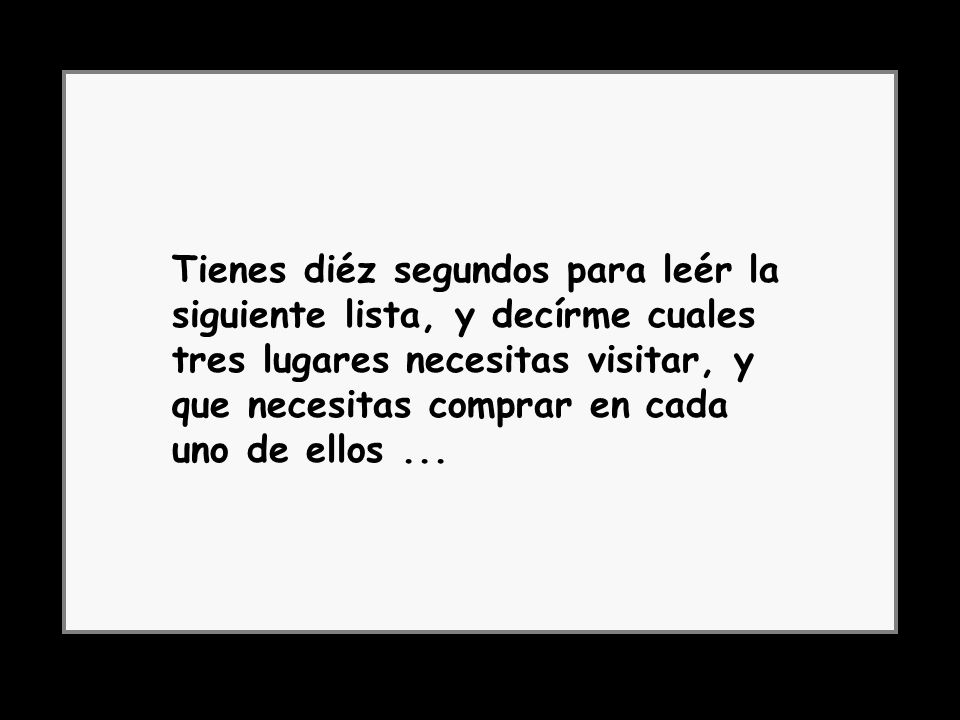 Tienes diéz segundos para leér la siguiente lista, y decírme cuales tres lugares necesitas visitar, y que necesitas comprar en cada uno de ellos ...