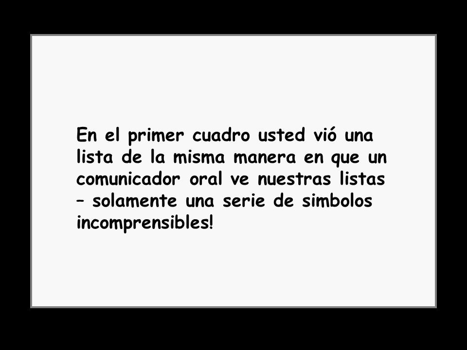 En el primer cuadro usted vió una lista de la misma manera en que un comunicador oral ve nuestras listas – solamente una serie de simbolos incomprensibles!
