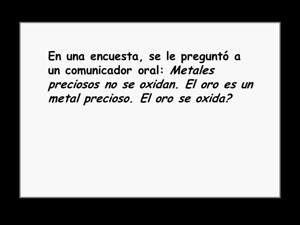 En una encuesta, se le preguntó a un comunicador oral: Metales preciosos no se oxidan. El oro es un metal precioso. El oro se oxida