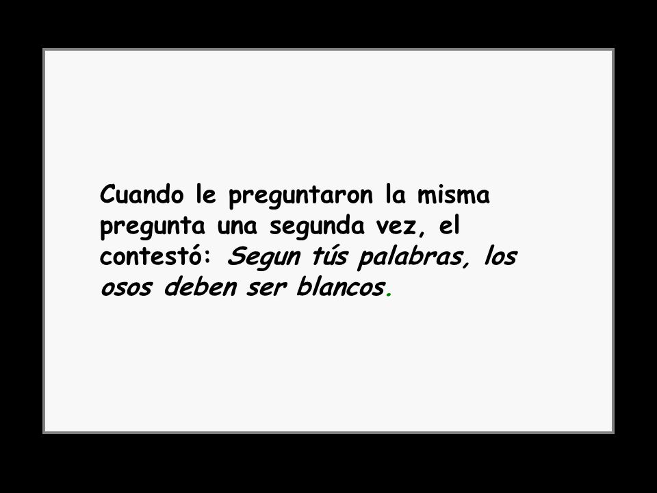 Cuando le preguntaron la misma pregunta una segunda vez, el contestó: Segun tús palabras, los osos deben ser blancos.