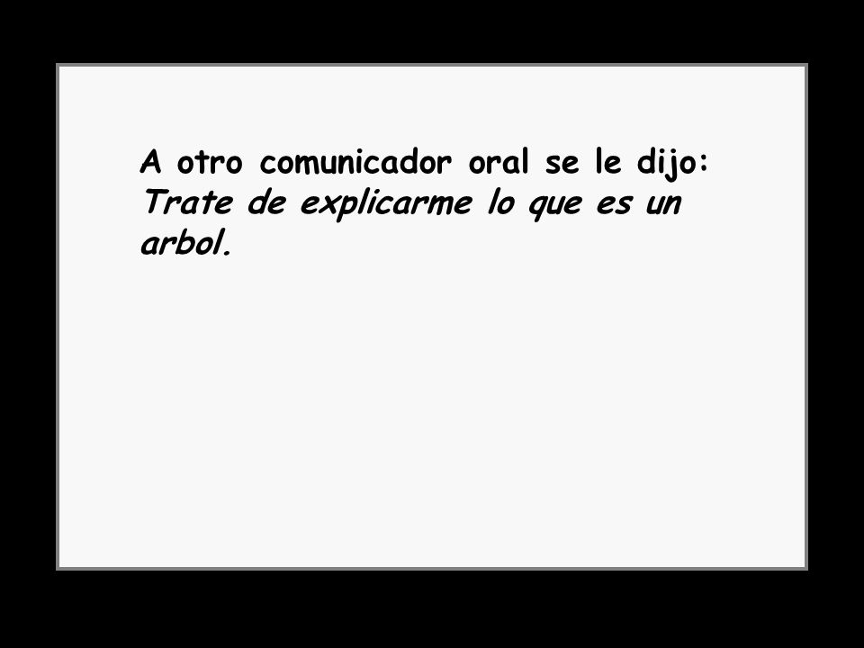 A otro comunicador oral se le dijo: Trate de explicarme lo que es un arbol.