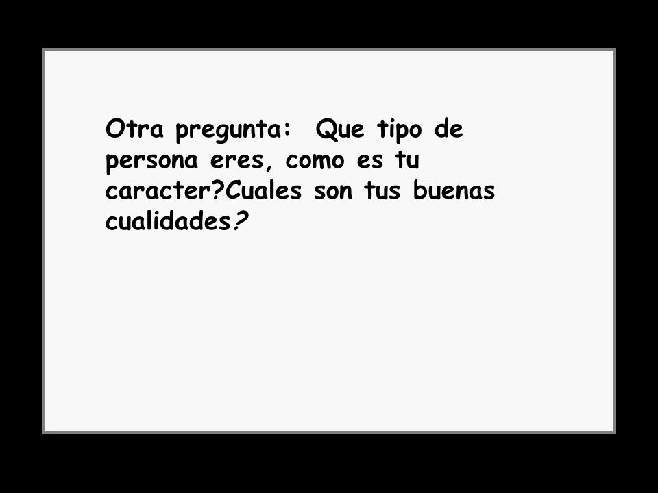 Otra pregunta: Que tipo de persona eres, como es tu caracter