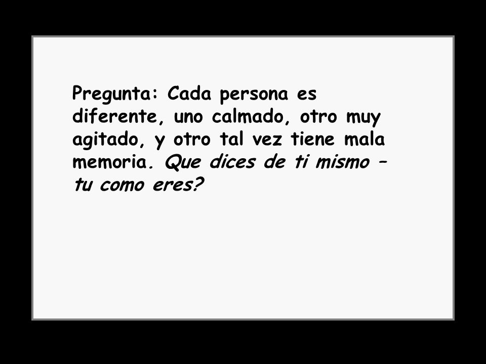 Pregunta: Cada persona es diferente, uno calmado, otro muy agitado, y otro tal vez tiene mala memoria. Que dices de ti mismo – tu como eres