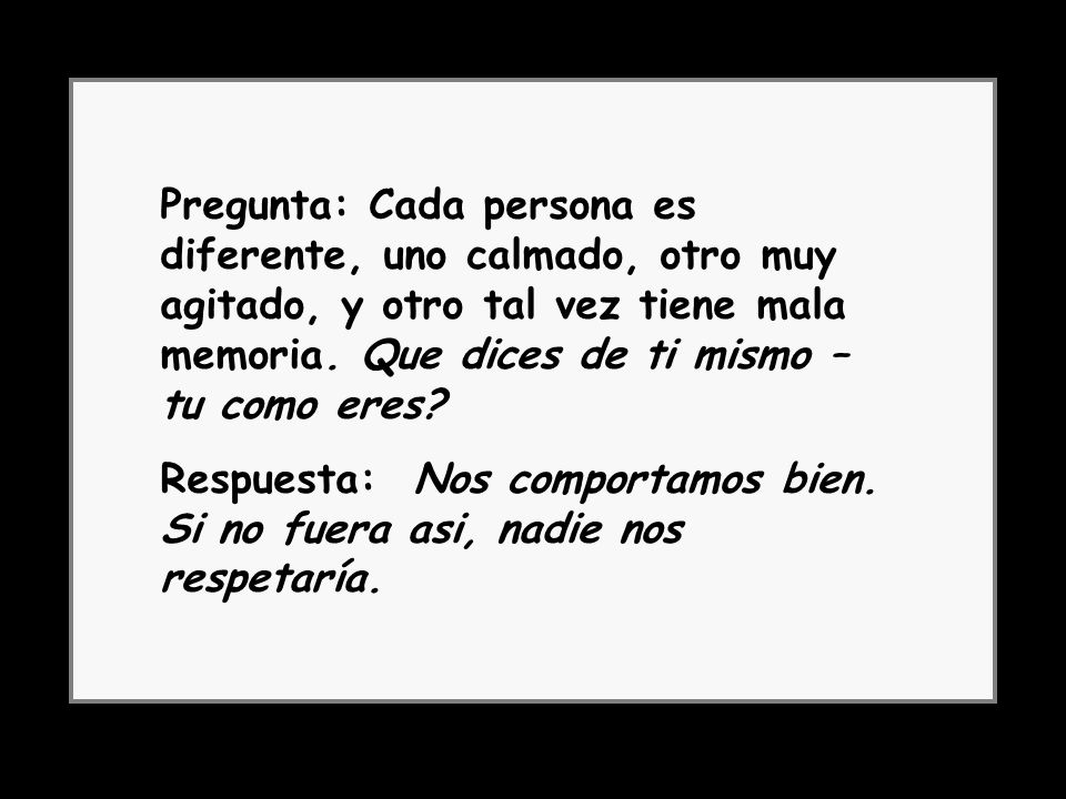 Pregunta: Cada persona es diferente, uno calmado, otro muy agitado, y otro tal vez tiene mala memoria. Que dices de ti mismo – tu como eres