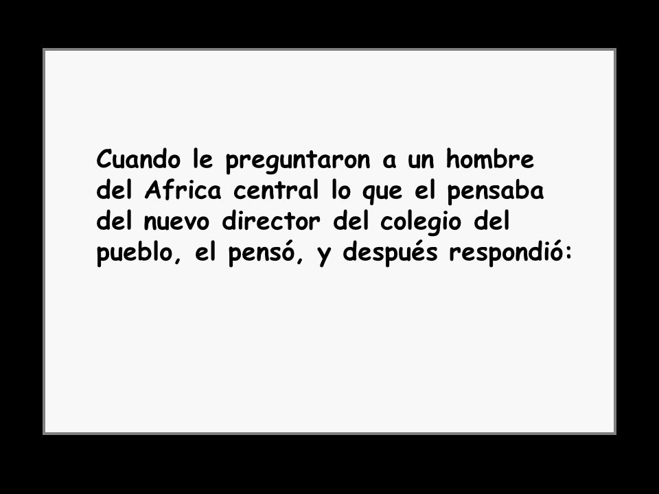 Cuando le preguntaron a un hombre del Africa central lo que el pensaba del nuevo director del colegio del pueblo, el pensó, y después respondió: