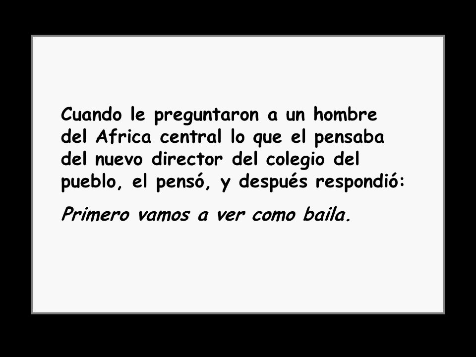 Cuando le preguntaron a un hombre del Africa central lo que el pensaba del nuevo director del colegio del pueblo, el pensó, y después respondió: