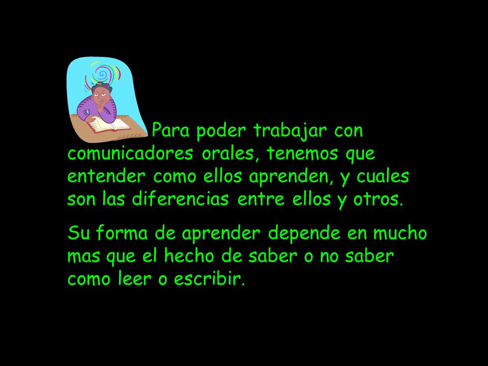 Para poder trabajar con comunicadores orales, tenemos que entender como ellos aprenden, y cuales son las diferencias entre ellos y otros.