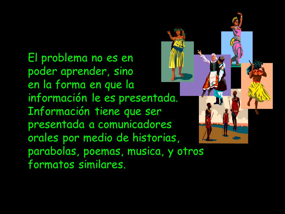 El problema no es en poder aprender, sino en la forma en que la información le es presentada. Información tiene que ser presentada a comunicadores orales por medio de historias, parabolas, poemas, musica, y otros formatos similares.