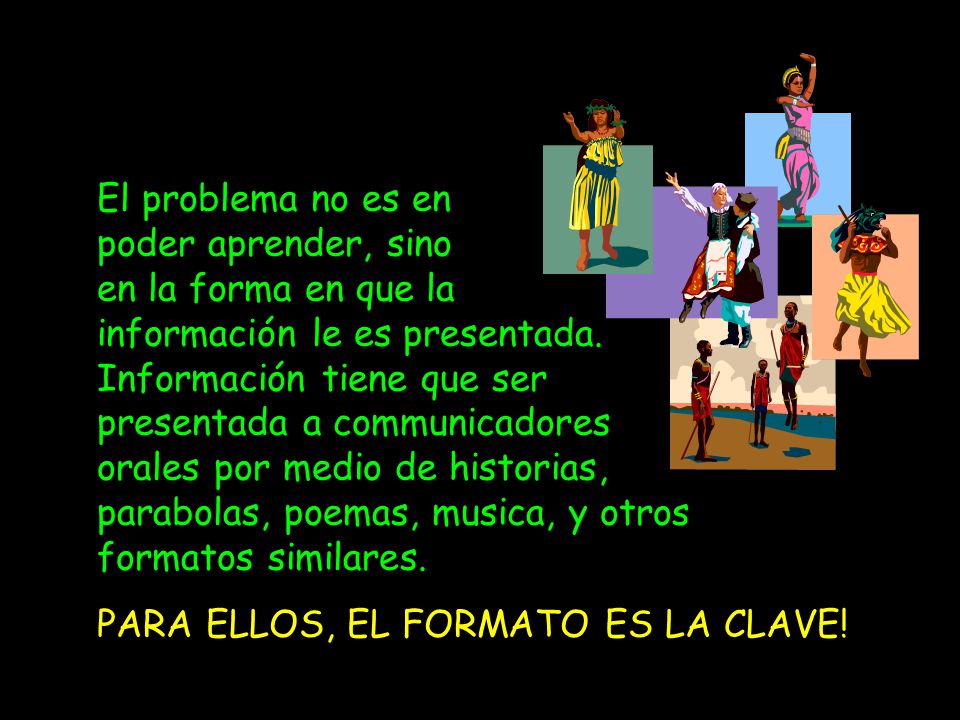 El problema no es en poder aprender, sino en la forma en que la información le es presentada. Información tiene que ser presentada a communicadores orales por medio de historias, parabolas, poemas, musica, y otros formatos similares.