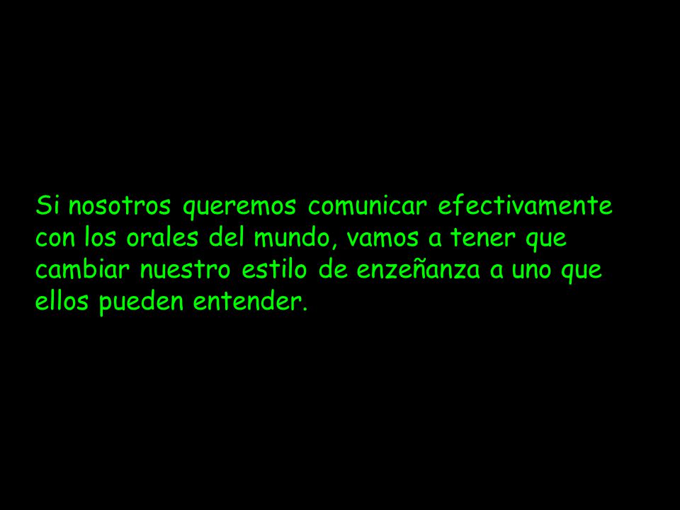 Si nosotros queremos comunicar efectivamente con los orales del mundo, vamos a tener que cambiar nuestro estilo de enzeñanza a uno que ellos pueden entender.